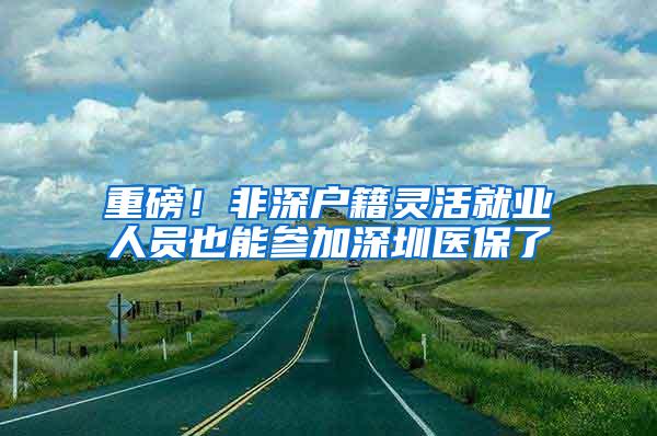 重磅！非深户籍灵活就业人员也能参加深圳医保了