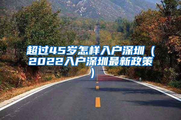 超过45岁怎样入户深圳（2022入户深圳最新政策）