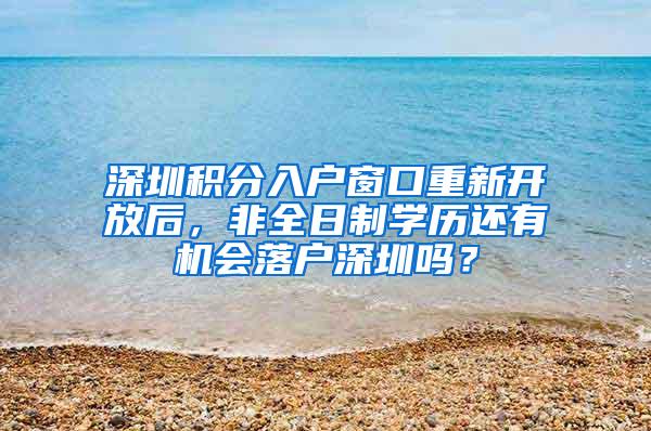 深圳积分入户窗口重新开放后，非全日制学历还有机会落户深圳吗？