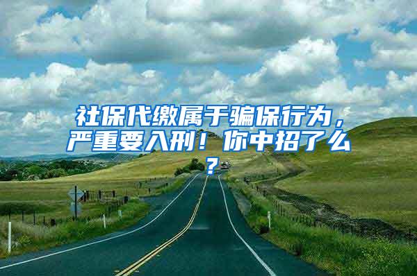 社保代缴属于骗保行为，严重要入刑！你中招了么？