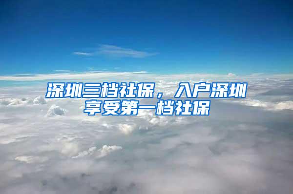 深圳三档社保，入户深圳享受第一档社保