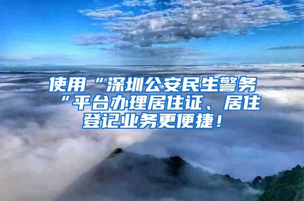 使用“深圳公安民生警务“平台办理居住证、居住登记业务更便捷！