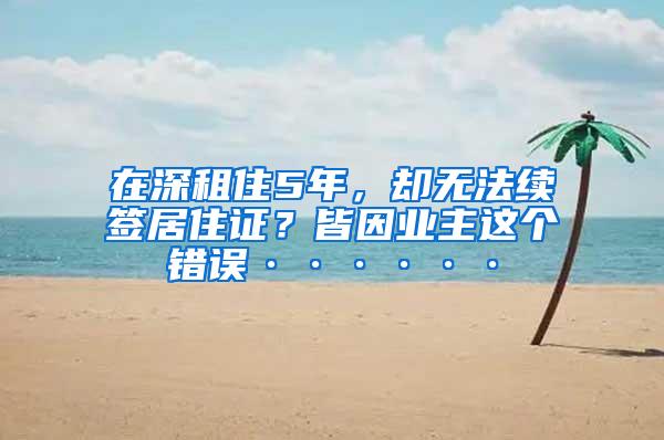 在深租住5年，却无法续签居住证？皆因业主这个错误······