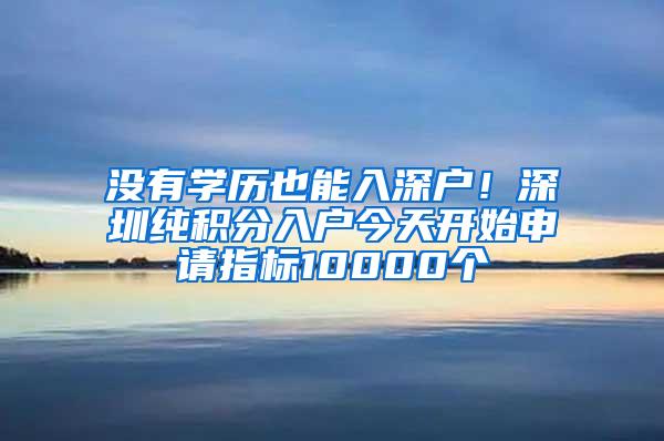 没有学历也能入深户！深圳纯积分入户今天开始申请指标10000个