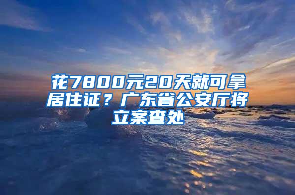 花7800元20天就可拿居住证？广东省公安厅将立案查处