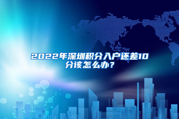 2022年深圳积分入户还差10分该怎么办？