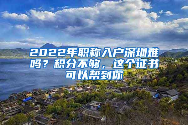 2022年职称入户深圳难吗？积分不够，这个证书可以帮到你