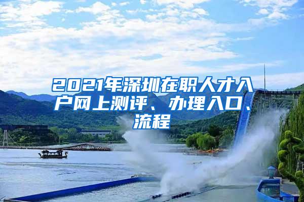 2021年深圳在职人才入户网上测评、办理入口、流程