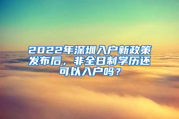 2022年深圳入户新政策发布后，非全日制学历还可以入户吗？