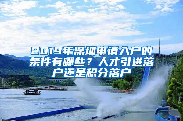 2019年深圳申请入户的条件有哪些？人才引进落户还是积分落户