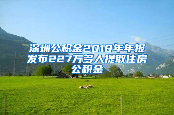 深圳公积金2018年年报发布227万多人提取住房公积金