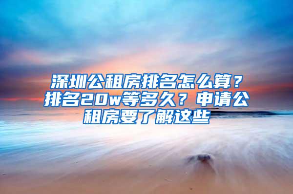 深圳公租房排名怎么算？排名20w等多久？申请公租房要了解这些