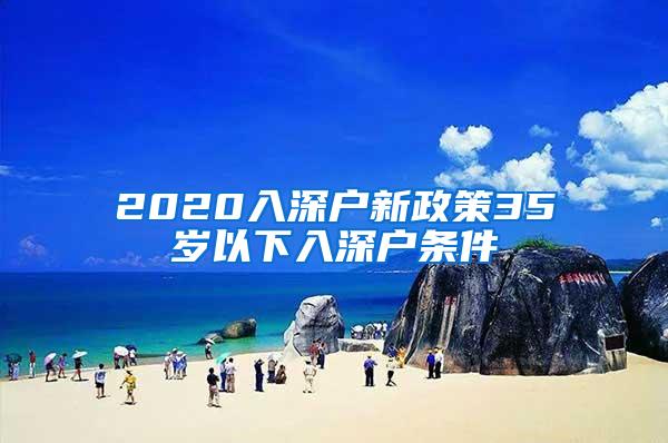 2020入深户新政策35岁以下入深户条件