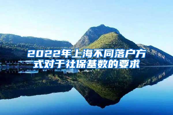 2022年上海不同落户方式对于社保基数的要求