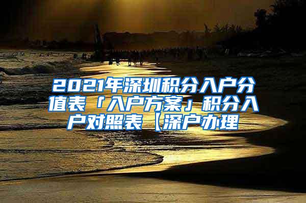 2021年深圳积分入户分值表「入户方案」积分入户对照表【深户办理