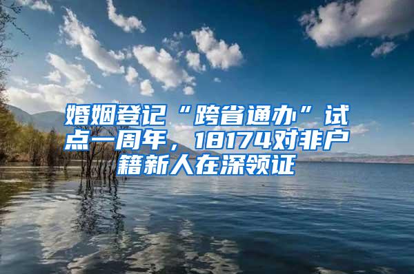 婚姻登记“跨省通办”试点一周年，18174对非户籍新人在深领证