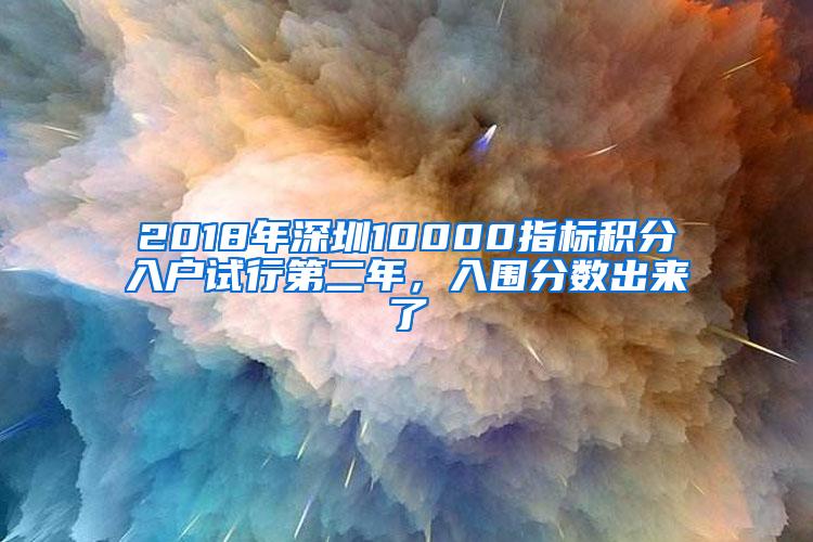 2018年深圳10000指标积分入户试行第二年，入围分数出来了