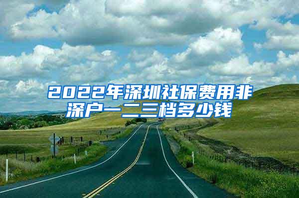 2022年深圳社保费用非深户一二三档多少钱