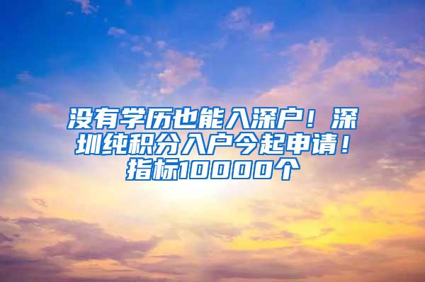 没有学历也能入深户！深圳纯积分入户今起申请！指标10000个