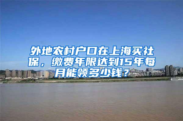 外地农村户口在上海买社保，缴费年限达到15年每月能领多少钱？