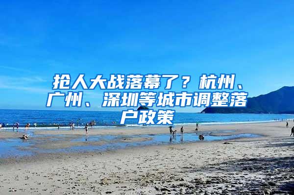 抢人大战落幕了？杭州、广州、深圳等城市调整落户政策