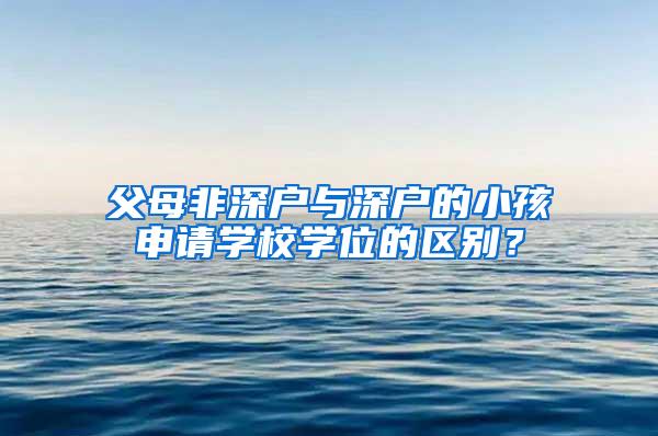 父母非深户与深户的小孩申请学校学位的区别？