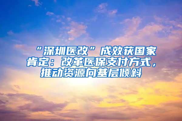 “深圳医改”成效获国家肯定：改革医保支付方式，推动资源向基层倾斜