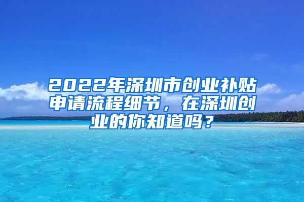 2022年深圳市创业补贴申请流程细节，在深圳创业的你知道吗？