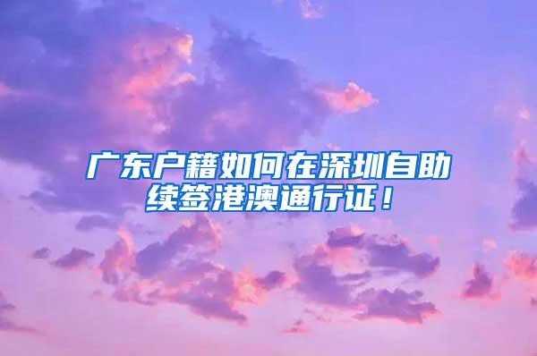 广东户籍如何在深圳自助续签港澳通行证！