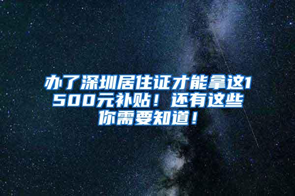 办了深圳居住证才能拿这1500元补贴！还有这些你需要知道！