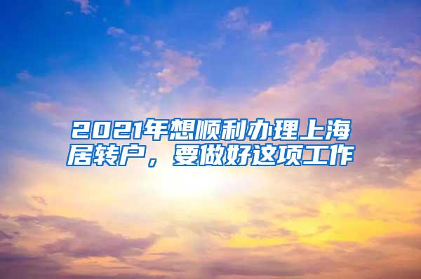 2021年想顺利办理上海居转户，要做好这项工作