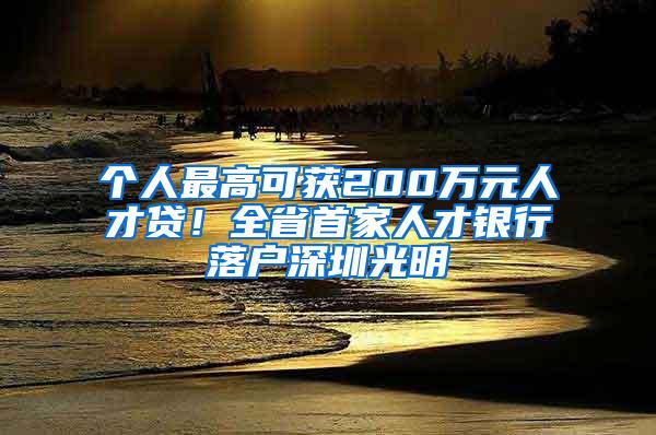 个人最高可获200万元人才贷！全省首家人才银行落户深圳光明