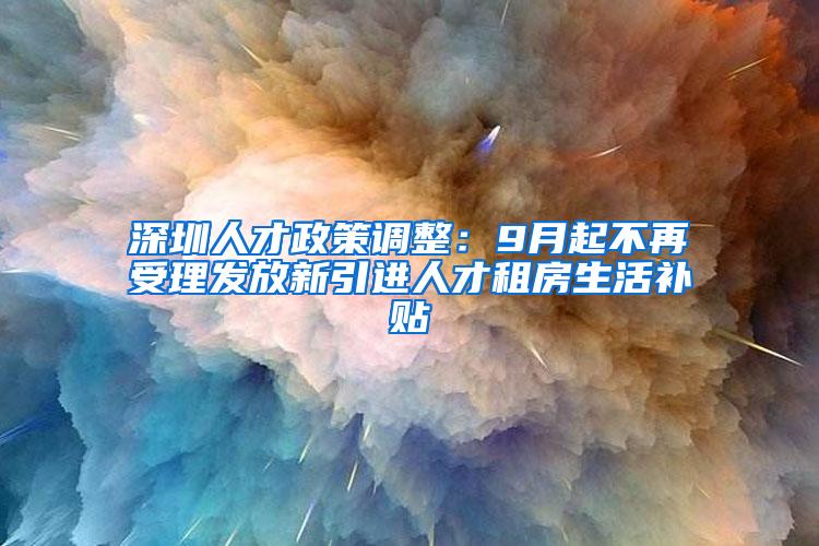 深圳人才政策调整：9月起不再受理发放新引进人才租房生活补贴