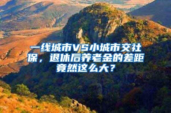 一线城市VS小城市交社保，退休后养老金的差距竟然这么大？