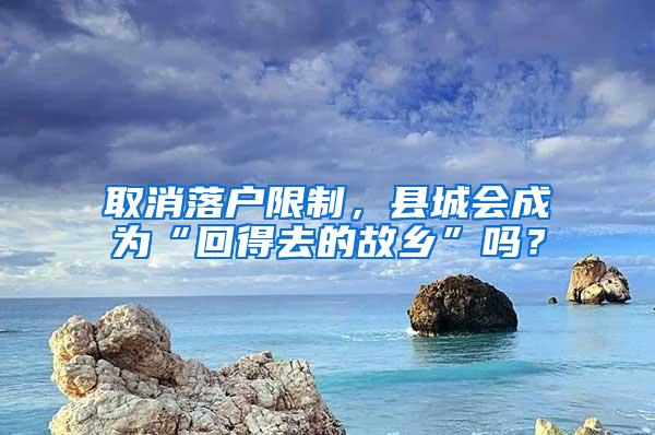 取消落户限制，县城会成为“回得去的故乡”吗？