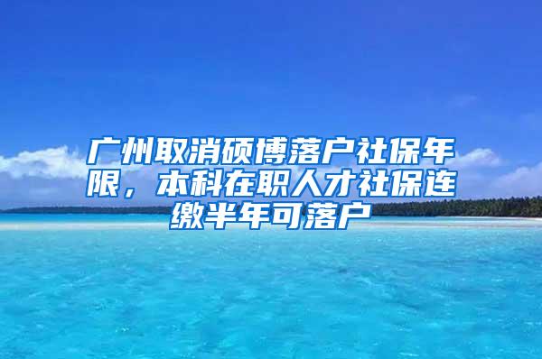 广州取消硕博落户社保年限，本科在职人才社保连缴半年可落户