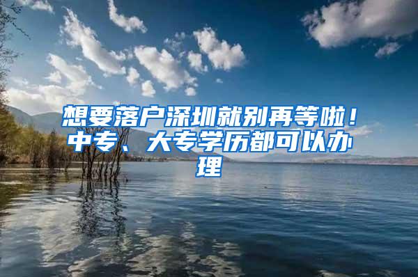 想要落户深圳就别再等啦！中专、大专学历都可以办理