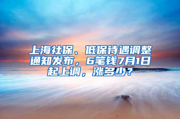 上海社保、低保待遇调整通知发布，6笔钱7月1日起上调，涨多少？