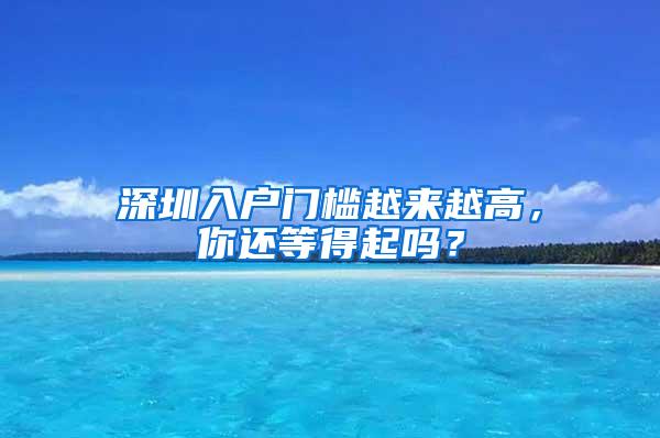 深圳入户门槛越来越高，你还等得起吗？