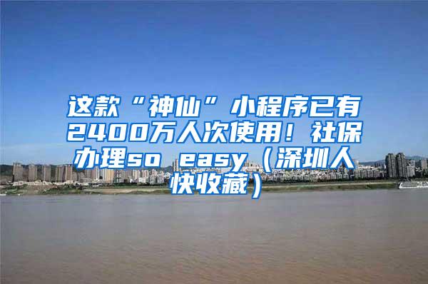 这款“神仙”小程序已有2400万人次使用！社保办理so easy（深圳人快收藏）