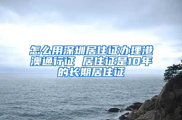 怎么用深圳居住证办理港澳通行证 居住证是10年的长期居住证