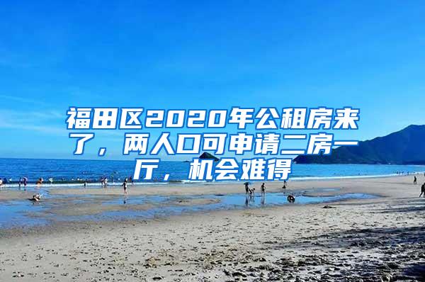 福田区2020年公租房来了，两人口可申请二房一厅，机会难得