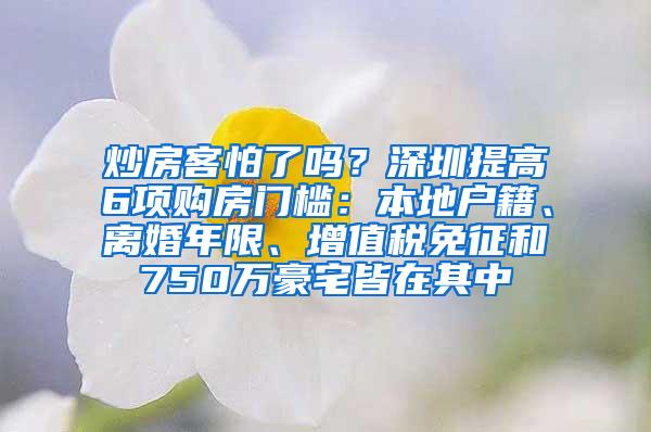 炒房客怕了吗？深圳提高6项购房门槛：本地户籍、离婚年限、增值税免征和750万豪宅皆在其中