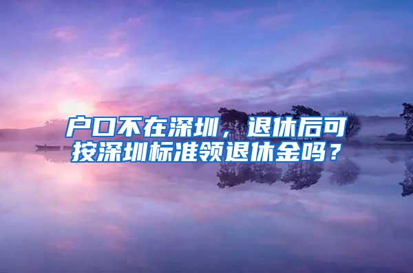 户口不在深圳，退休后可按深圳标准领退休金吗？