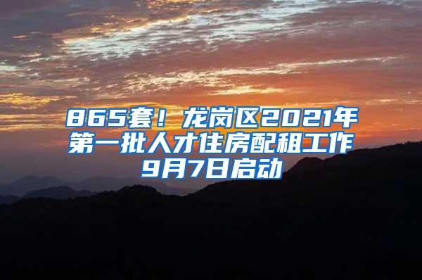 865套！龙岗区2021年第一批人才住房配租工作9月7日启动