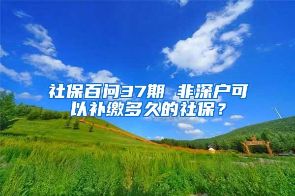 社保百问37期 非深户可以补缴多久的社保？