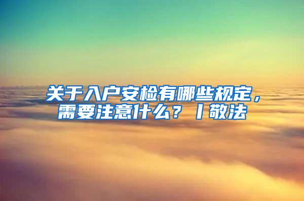 关于入户安检有哪些规定，需要注意什么？丨敬法