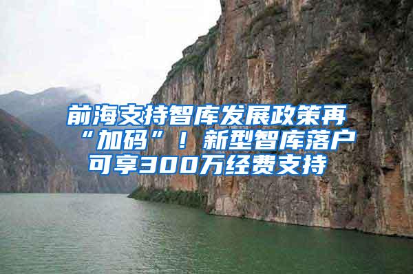 前海支持智库发展政策再“加码”！新型智库落户可享300万经费支持