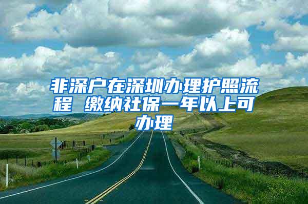 非深户在深圳办理护照流程 缴纳社保一年以上可办理