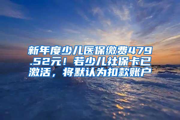 新年度少儿医保缴费479.52元！若少儿社保卡已激活，将默认为扣款账户